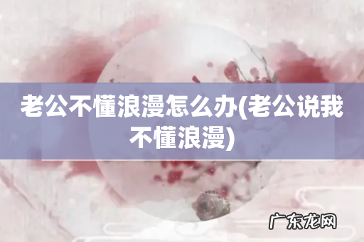 老公说我不懂浪漫 老公不懂浪漫怎么办