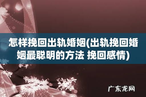 出轨挽回婚姻最聪明的方法 挽回感情 怎样挽回出轨婚姻