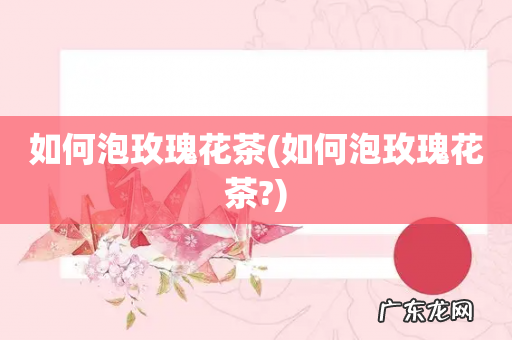 如何泡玫瑰花茶? 如何泡玫瑰花茶