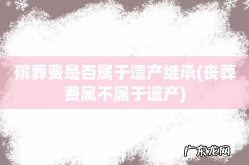 丧葬费属不属于遗产 殡葬费是否属于遗产继承
