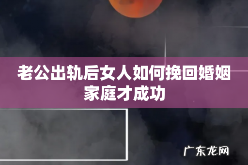 老公出轨后女人如何挽回婚姻家庭才成功