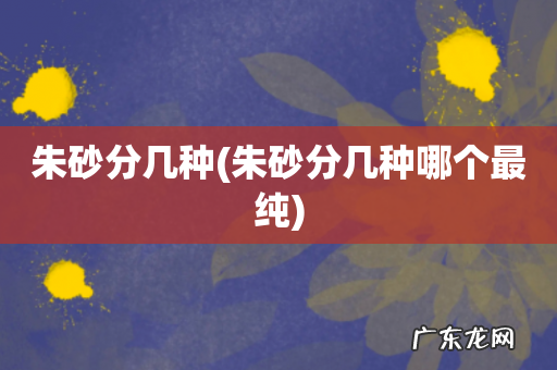 朱砂分几种哪个最纯 朱砂分几种