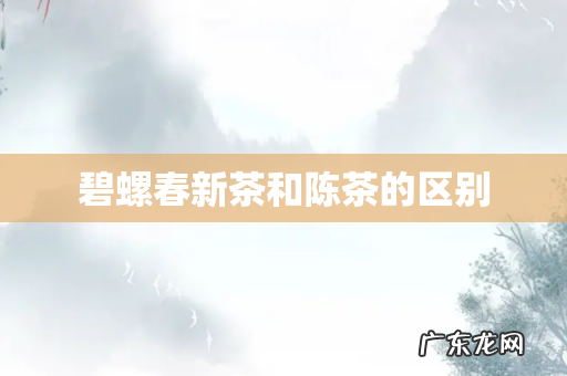 碧螺春新茶和陈茶的区别