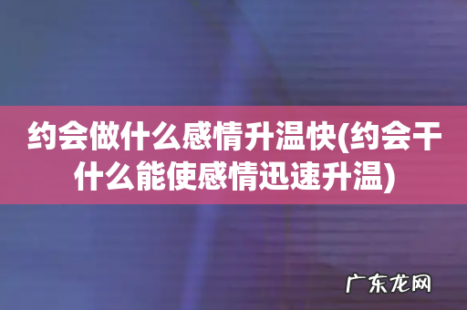约会干什么能使感情迅速升温 约会做什么感情升温快