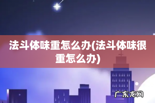 法斗体味很重怎么办 法斗体味重怎么办