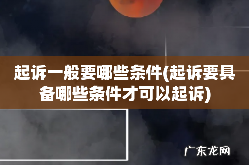 起诉要具备哪些条件才可以起诉 起诉一般要哪些条件