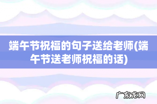 端午节送老师祝福的话 端午节祝福的句子送给老师