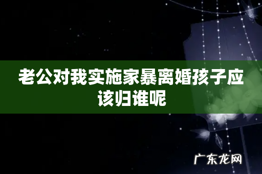 老公对我实施家暴离婚孩子应该归谁呢