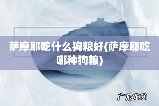 萨摩耶吃哪种狗粮 萨摩耶吃什么狗粮好