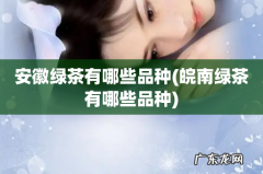 皖南绿茶有哪些品种 安徽绿茶有哪些品种