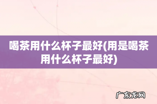 用是喝茶用什么杯子最好 喝茶用什么杯子最好
