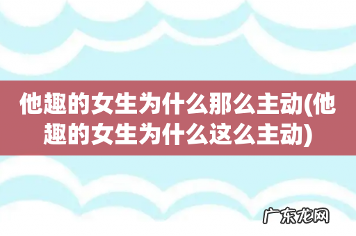 他趣的女生为什么这么主动 他趣的女生为什么那么主动