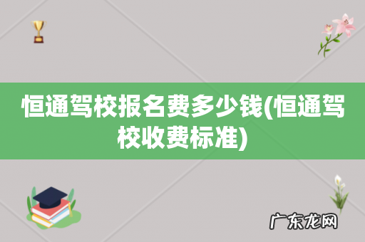 恒通驾校收费标准 恒通驾校报名费多少钱