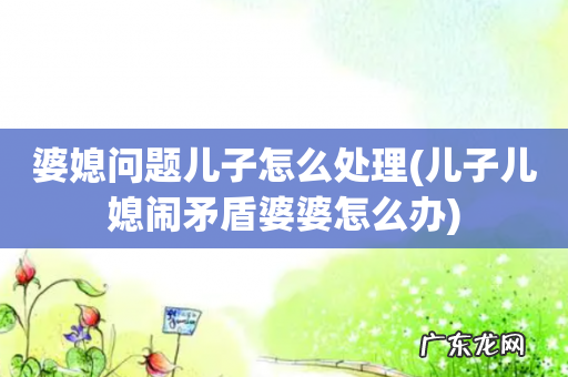 儿子儿媳闹矛盾婆婆怎么办 婆媳问题儿子怎么处理