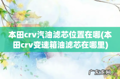 本田crv变速箱油滤芯在哪里 本田crv汽油滤芯位置在哪