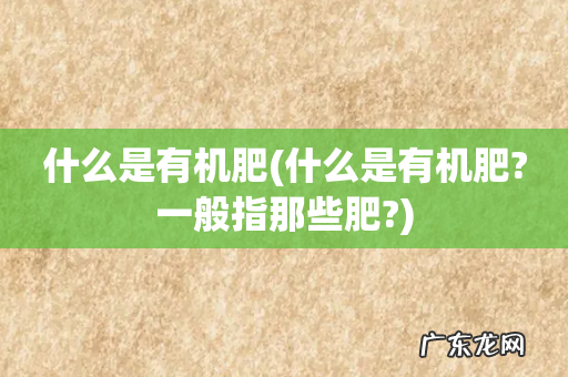 什么是有机肥?一般指那些肥? 什么是有机肥