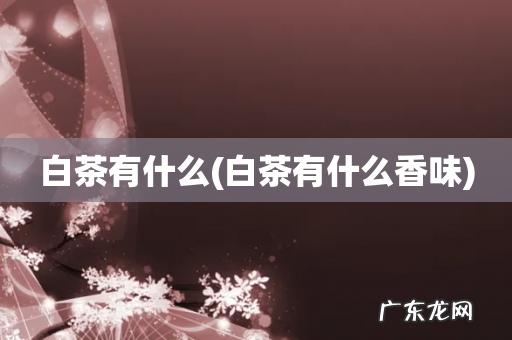 白茶有什么香味 白茶有什么