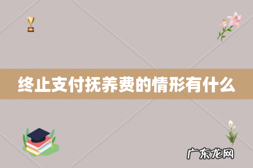 终止支付抚养费的情形有什么