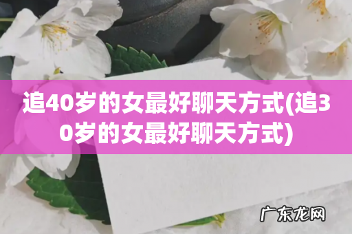 追30岁的女最好聊天方式 追40岁的女最好聊天方式