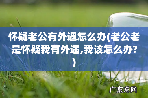 老公老是怀疑我有外遇,我该怎么办? 怀疑老公有外遇怎么办