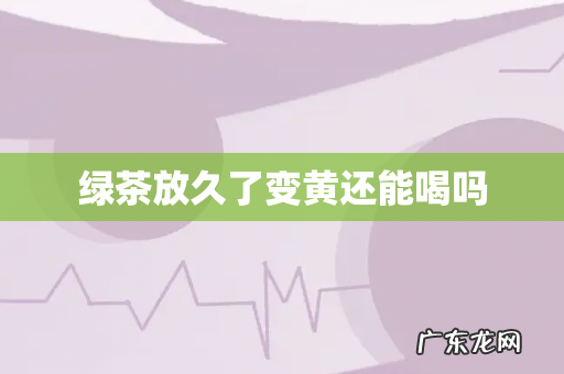绿茶放久了变黄还能喝吗