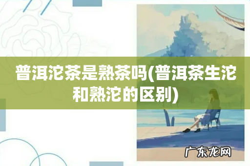 普洱茶生沱和熟沱的区别 普洱沱茶是熟茶吗