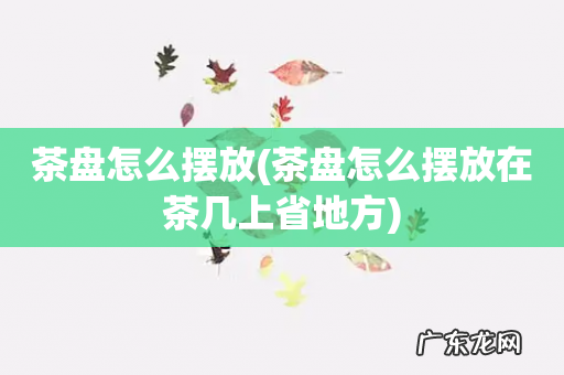 茶盘怎么摆放在茶几上省地方 茶盘怎么摆放