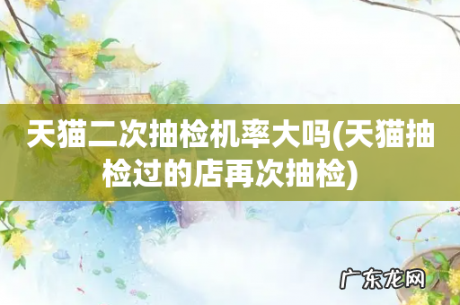 天猫抽检过的店再次抽检 天猫二次抽检机率大吗