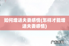 怎样才能增进夫妻感情 如何增进夫妻感情