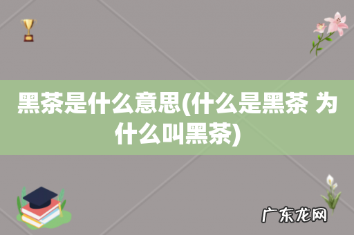 什么是黑茶 为什么叫黑茶 黑茶是什么意思