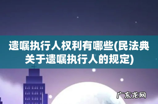 民法典关于遗嘱执行人的规定 遗嘱执行人权利有哪些