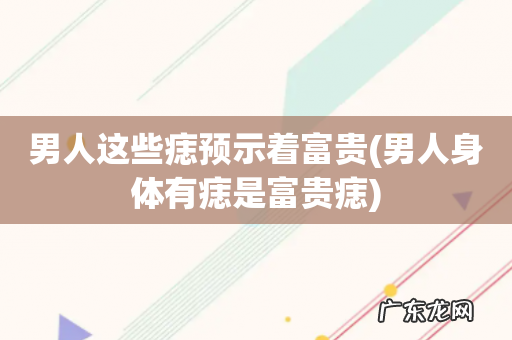 男人身体有痣是富贵痣 男人这些痣预示着富贵