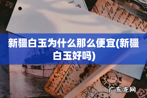 新疆白玉好吗 新疆白玉为什么那么便宜