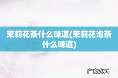茉莉花泡茶什么味道 茉莉花茶什么味道