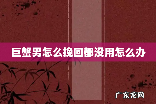 巨蟹男怎么挽回都没用怎么办