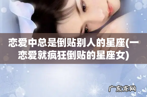 一恋爱就疯狂倒贴的星座女 恋爱中总是倒贴别人的星座
