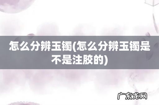 怎么分辨玉镯是不是注胶的 怎么分辨玉镯