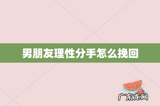男朋友理性分手怎么挽回