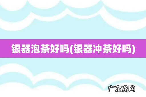 银器冲茶好吗 银器泡茶好吗