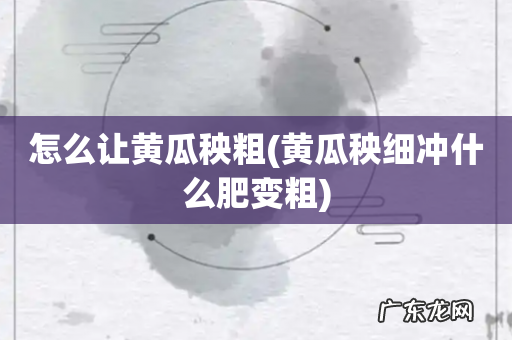 黄瓜秧细冲什么肥变粗 怎么让黄瓜秧粗