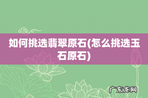 怎么挑选玉石原石 如何挑选翡翠原石