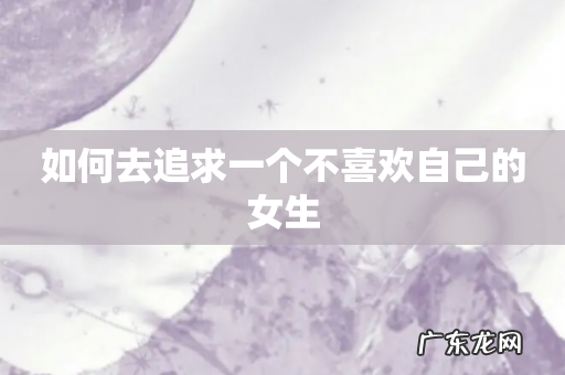 如何去追求一个不喜欢自己的女生