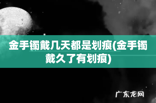 金手镯戴久了有划痕 金手镯戴几天都是划痕