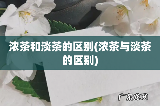 浓茶与淡茶的区别 浓茶和淡茶的区别