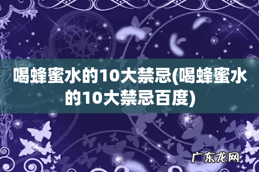 喝蜂蜜水的10大禁忌百度 喝蜂蜜水的10大禁忌