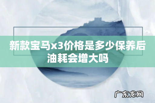 新款宝马x3价格是多少保养后油耗会增大吗