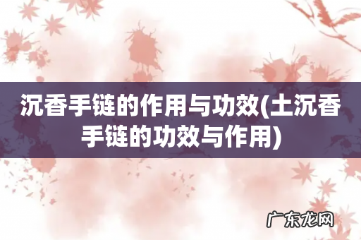 土沉香手链的功效与作用 沉香手链的作用与功效