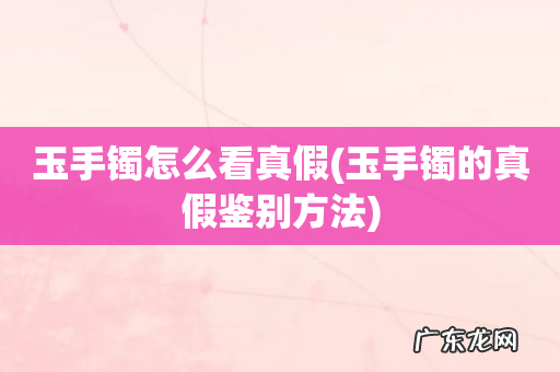 玉手镯的真假鉴别方法 玉手镯怎么看真假
