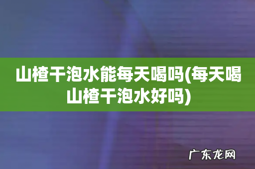 每天喝山楂干泡水好吗 山楂干泡水能每天喝吗