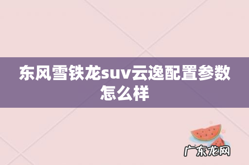 东风雪铁龙suv云逸配置参数怎么样
